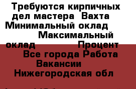Требуются кирпичных дел мастера. Вахта. › Минимальный оклад ­ 65 000 › Максимальный оклад ­ 99 000 › Процент ­ 20 - Все города Работа » Вакансии   . Нижегородская обл.